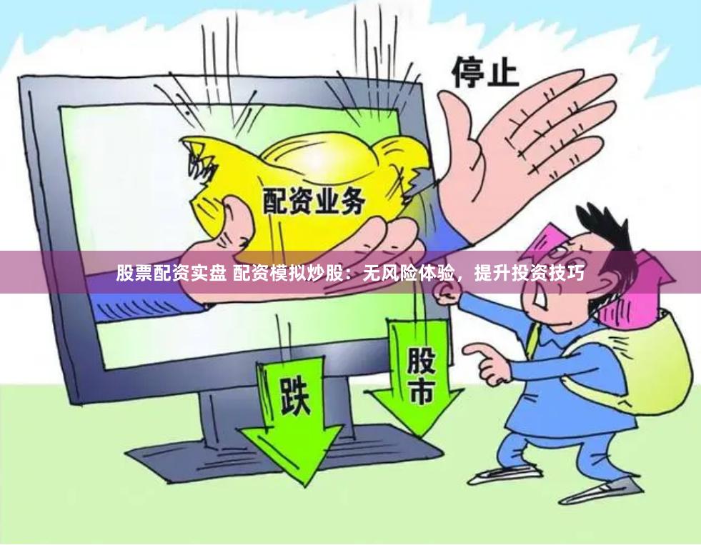 股票配资实盘 配资模拟炒股：无风险体验，提升投资技巧