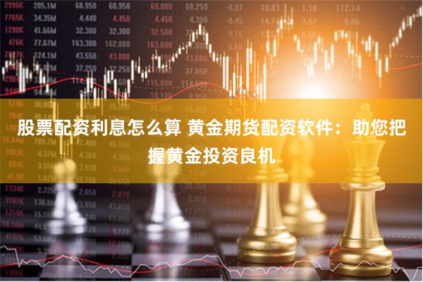 股票配资利息怎么算 黄金期货配资软件：助您把握黄金投资良机