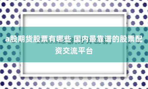 a股期货股票有哪些 国内最靠谱的股票配资交流平台