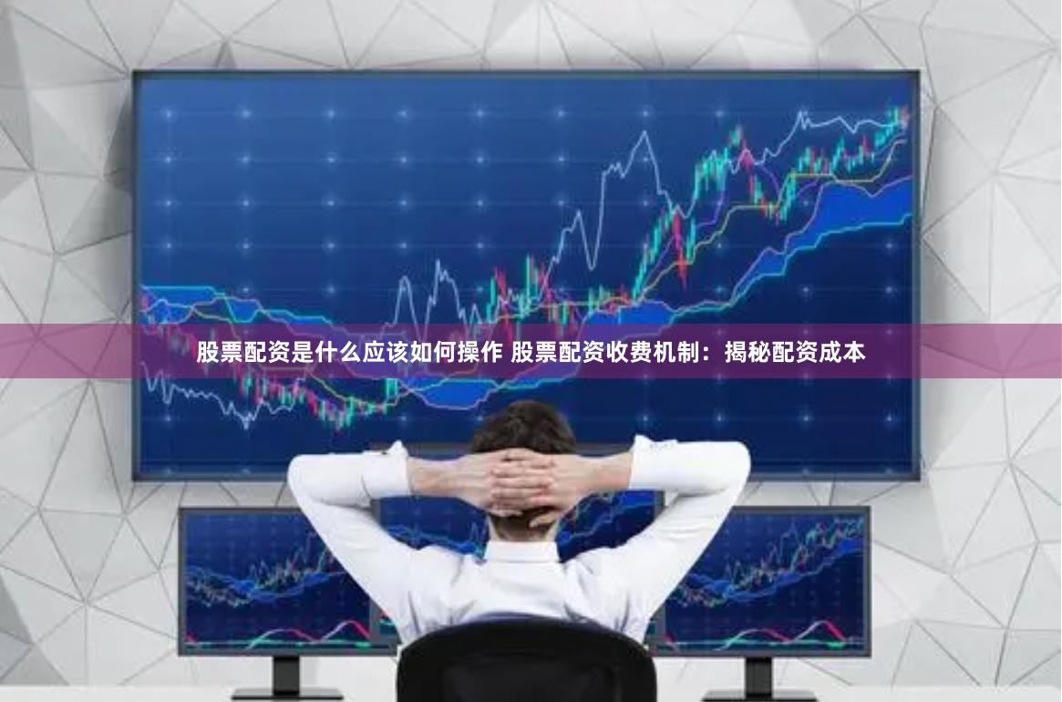 股票配资是什么应该如何操作 股票配资收费机制：揭秘配资成本