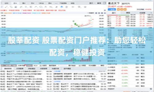 股莘配资 股票配资门户推荐：助您轻松配资，稳健投资