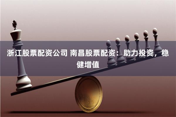 浙江股票配资公司 南昌股票配资：助力投资，稳健增值