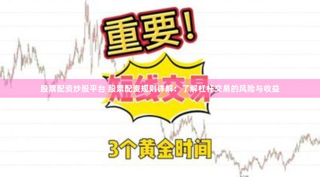 股票配资炒股平台 股票配资规则详解：了解杠杆交易的风险与收益