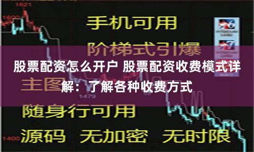 股票配资怎么开户 股票配资收费模式详解：了解各种收费方式