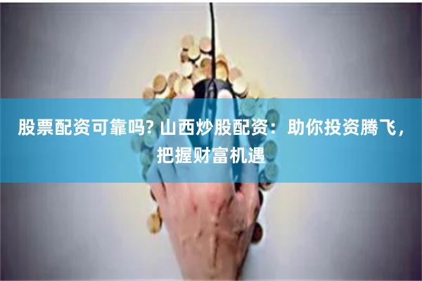 股票配资可靠吗? 山西炒股配资：助你投资腾飞，把握财富机遇