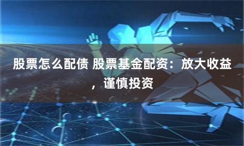 股票怎么配债 股票基金配资：放大收益，谨慎投资