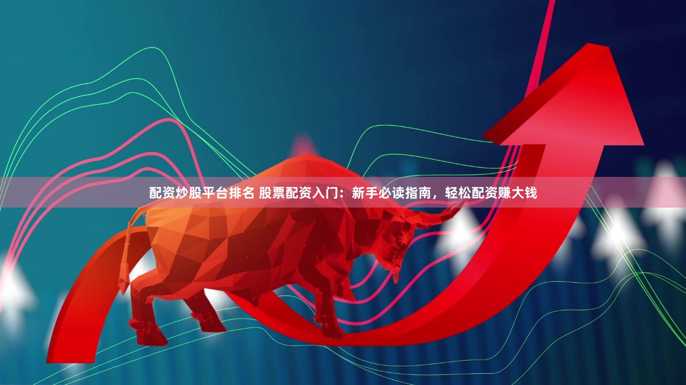 配资炒股平台排名 股票配资入门：新手必读指南，轻松配资赚大钱