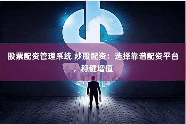 股票配资管理系统 炒股配资：选择靠谱配资平台，稳健增值