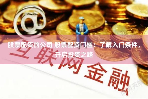 股票配资的公司 股票配资门槛：了解入门条件，开启投资之路