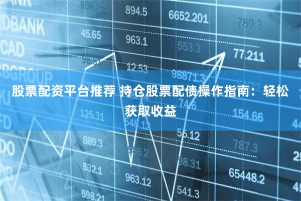 股票配资平台推荐 持仓股票配债操作指南：轻松获取收益