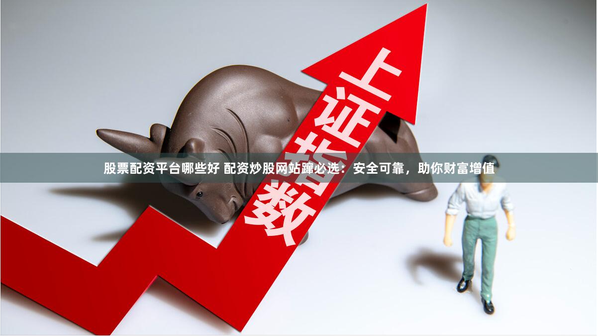 股票配资平台哪些好 配资炒股网站蹿必选：安全可靠，助你财富增值
