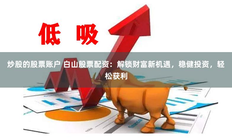 炒股的股票账户 白山股票配资：解锁财富新机遇，稳健投资，轻松获利