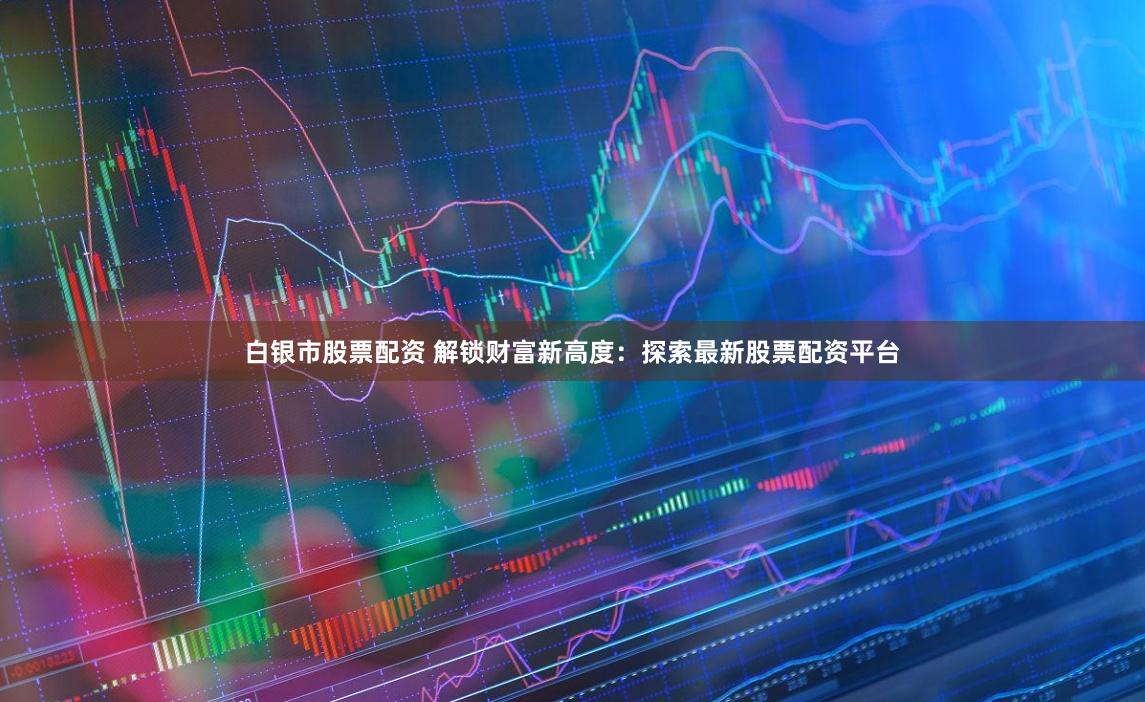 白银市股票配资 解锁财富新高度：探索最新股票配资平台