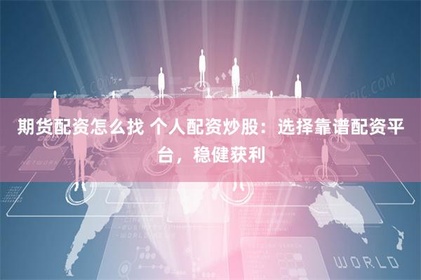 期货配资怎么找 个人配资炒股：选择靠谱配资平台，稳健获利