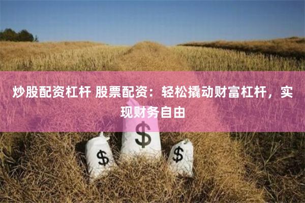 炒股配资杠杆 股票配资：轻松撬动财富杠杆，实现财务自由