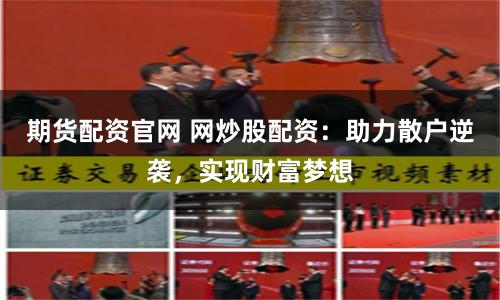 期货配资官网 网炒股配资：助力散户逆袭，实现财富梦想