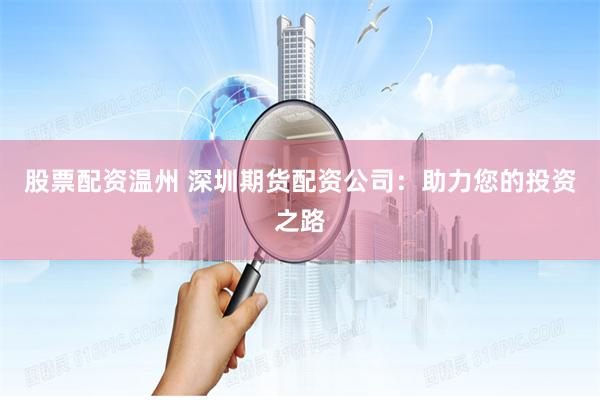 股票配资温州 深圳期货配资公司：助力您的投资之路