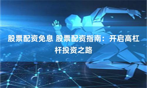 股票配资免息 股票配资指南：开启高杠杆投资之路