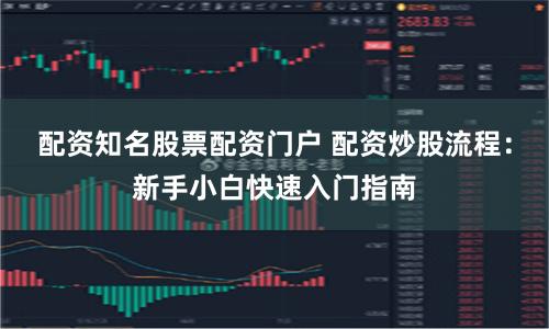 配资知名股票配资门户 配资炒股流程：新手小白快速入门指南