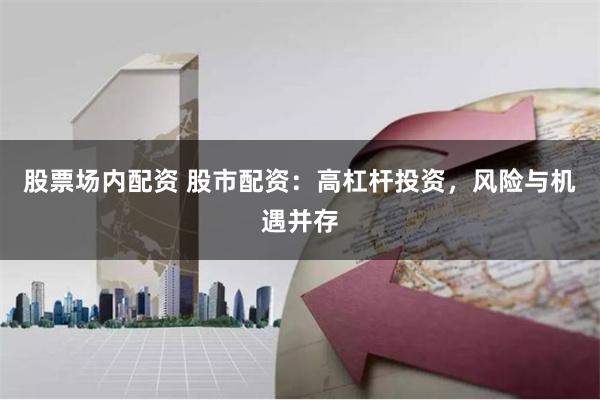 股票场内配资 股市配资：高杠杆投资，风险与机遇并存