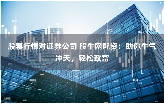 股票行情对证券公司 股牛网配资：助你牛气冲天，轻松致富