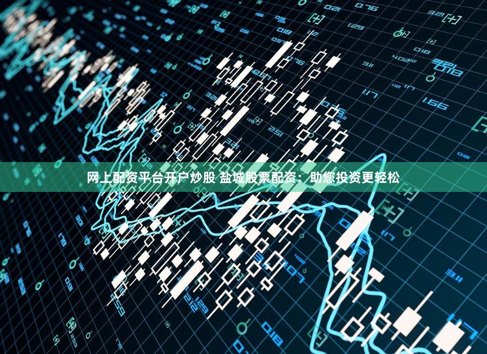 网上配资平台开户炒股 盐城股票配资：助您投资更轻松