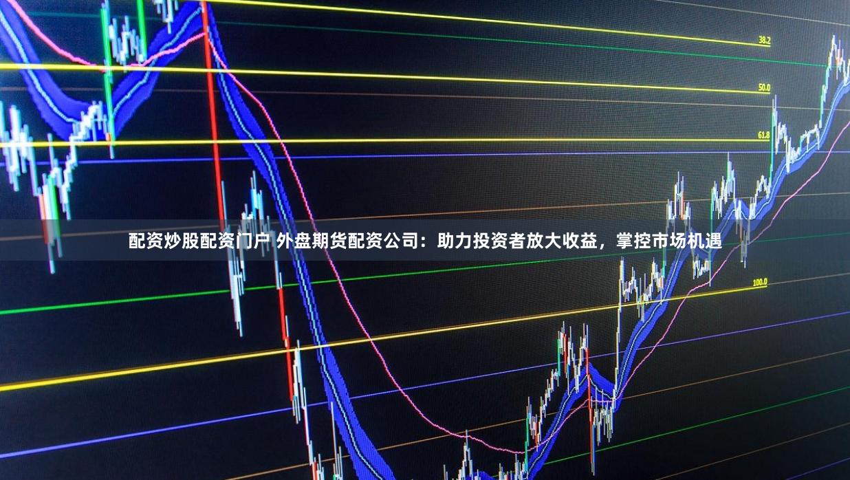 配资炒股配资门户 外盘期货配资公司：助力投资者放大收益，掌控市场机遇
