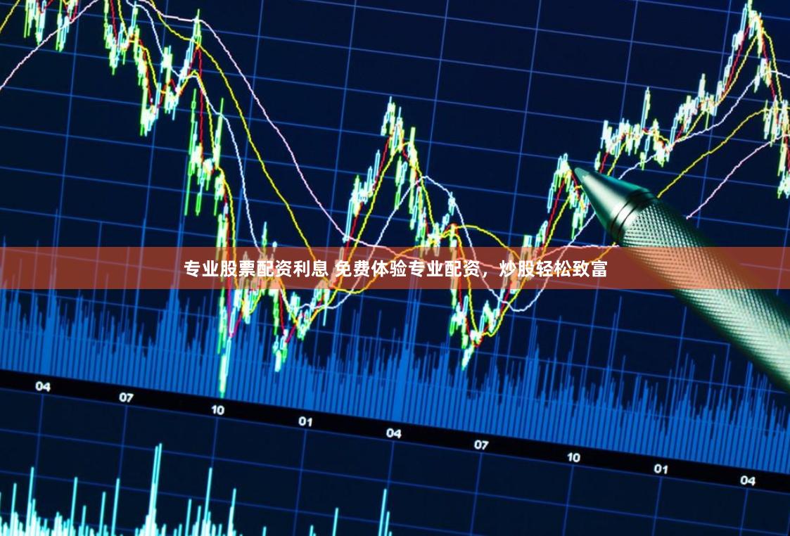 专业股票配资利息 免费体验专业配资，炒股轻松致富