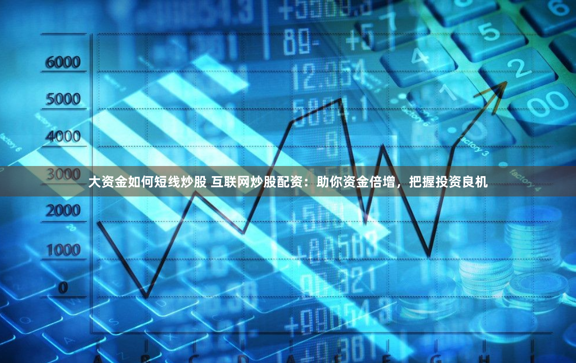 大资金如何短线炒股 互联网炒股配资：助你资金倍增，把握投资良机