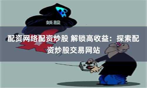 配资网络配资炒股 解锁高收益：探索配资炒股交易网站