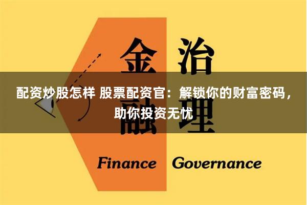 配资炒股怎样 股票配资官：解锁你的财富密码，助你投资无忧