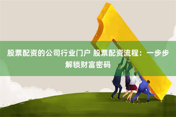 股票配资的公司行业门户 股票配资流程：一步步解锁财富密码
