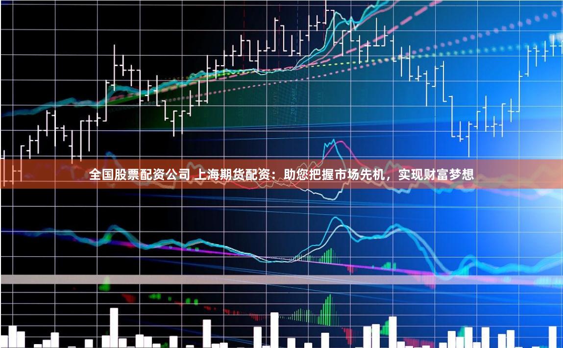 全国股票配资公司 上海期货配资：助您把握市场先机，实现财富梦想