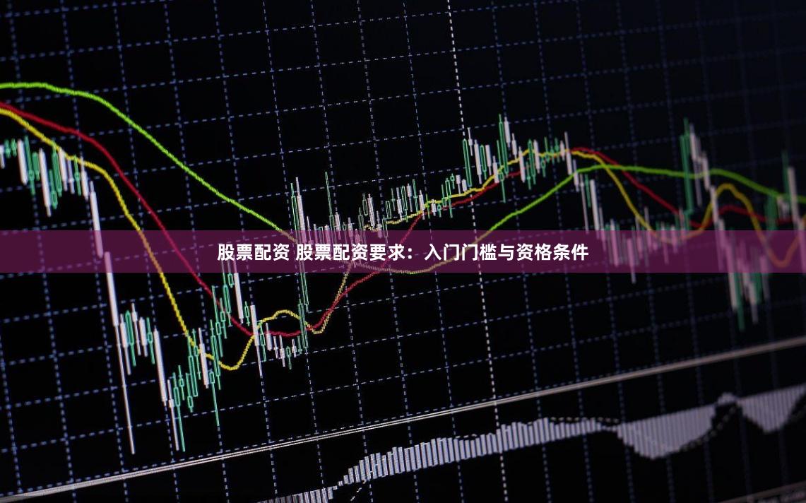 股票配资 股票配资要求：入门门槛与资格条件