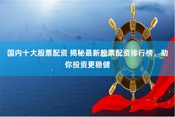 国内十大股票配资 揭秘最新股票配资排行榜，助你投资更稳健