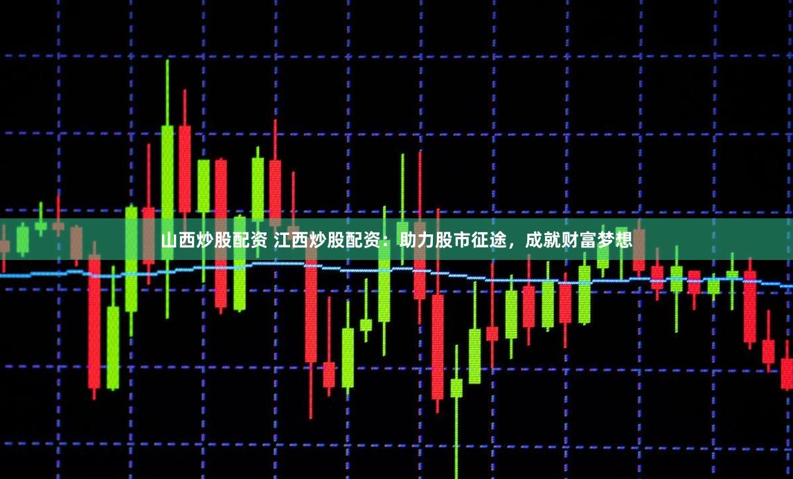 山西炒股配资 江西炒股配资：助力股市征途，成就财富梦想