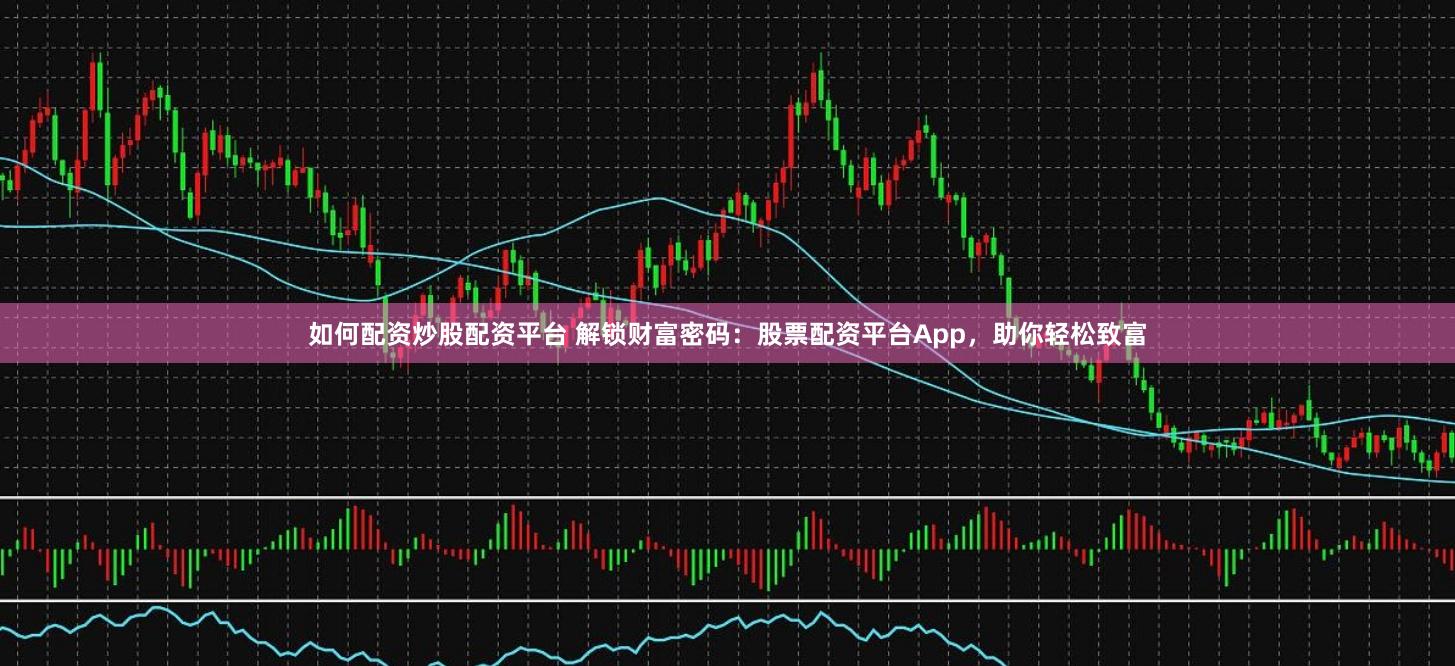 如何配资炒股配资平台 解锁财富密码：股票配资平台App，助你轻松致富