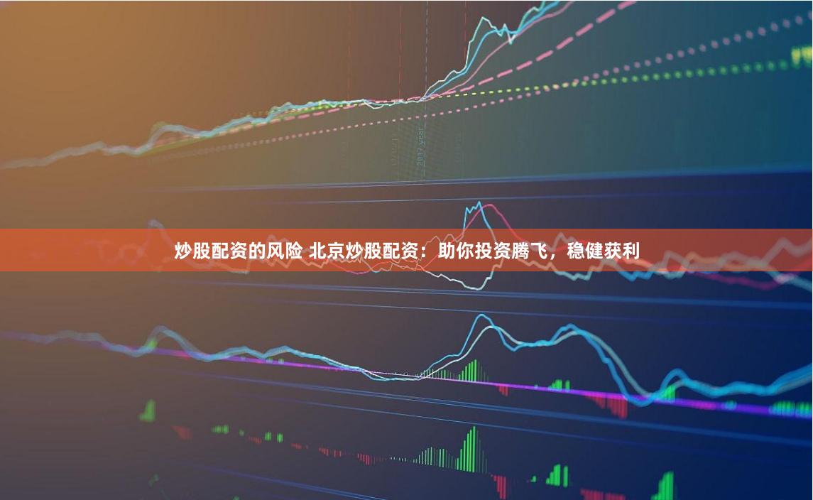 炒股配资的风险 北京炒股配资：助你投资腾飞，稳健获利