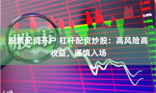 股票配资开户 杠杆配资炒股：高风险高收益，谨慎入场