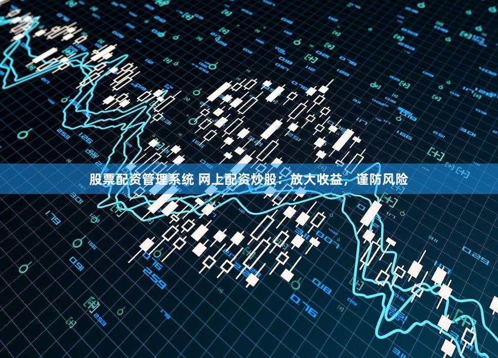 股票配资管理系统 网上配资炒股：放大收益，谨防风险