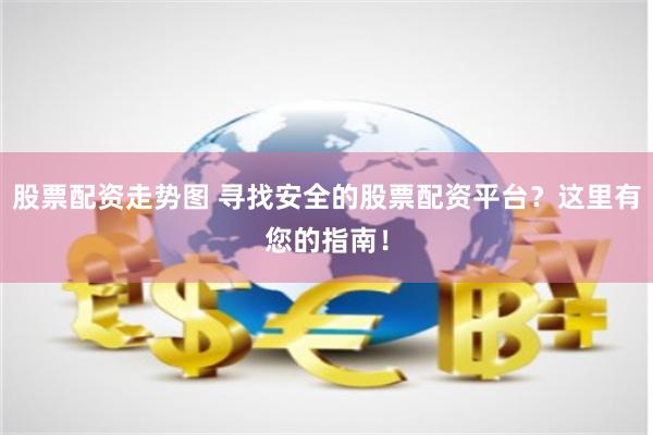股票配资走势图 寻找安全的股票配资平台？这里有您的指南！