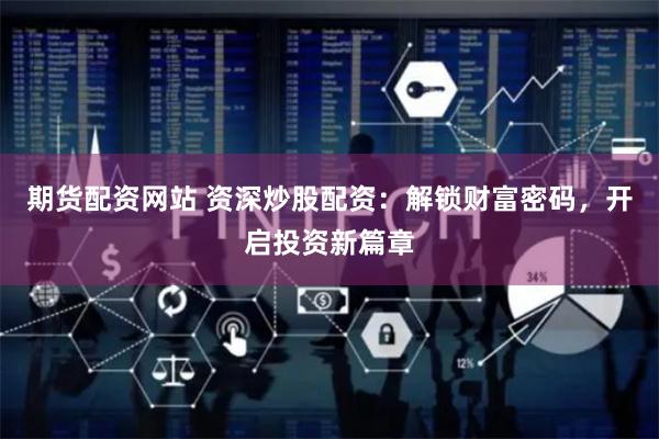 期货配资网站 资深炒股配资：解锁财富密码，开启投资新篇章