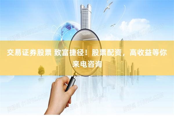 交易证券股票 致富捷径！股票配资，高收益等你来电咨询