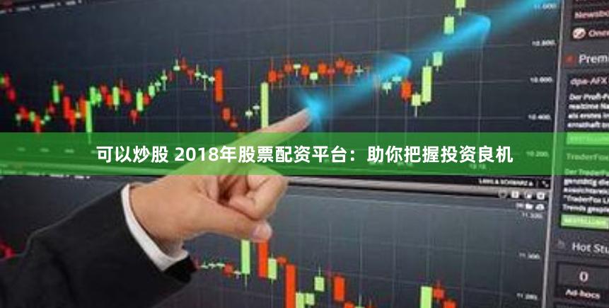 可以炒股 2018年股票配资平台：助你把握投资良机