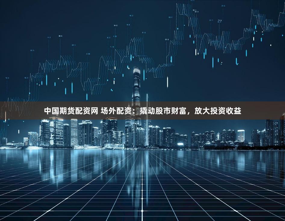 中国期货配资网 场外配资：撬动股市财富，放大投资收益