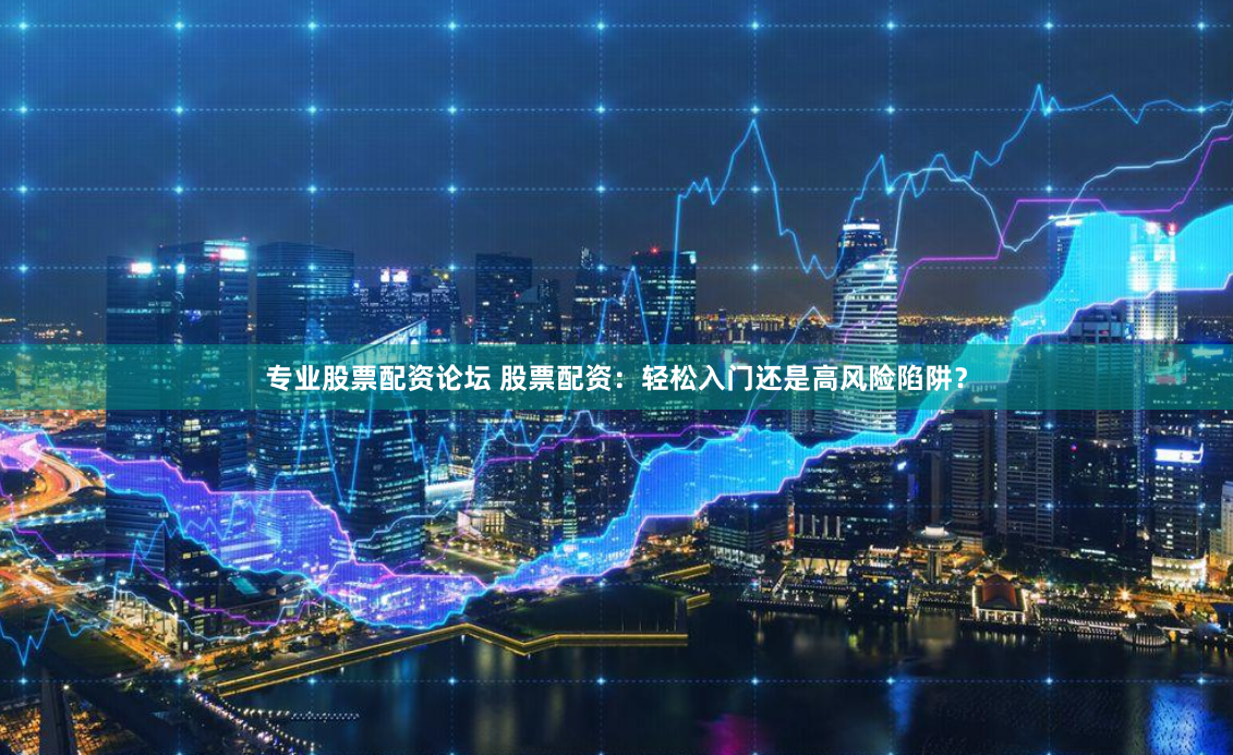专业股票配资论坛 股票配资：轻松入门还是高风险陷阱？