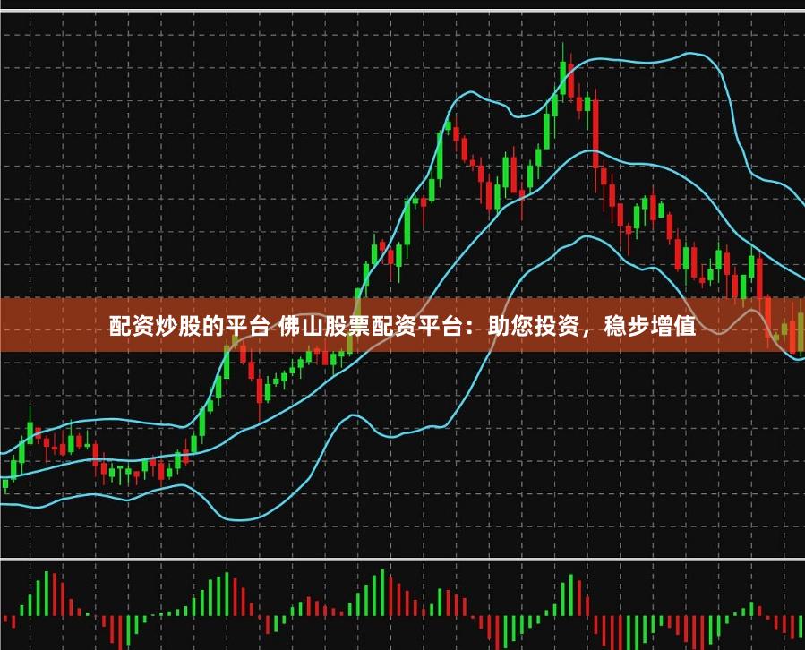配资炒股的平台 佛山股票配资平台：助您投资，稳步增值