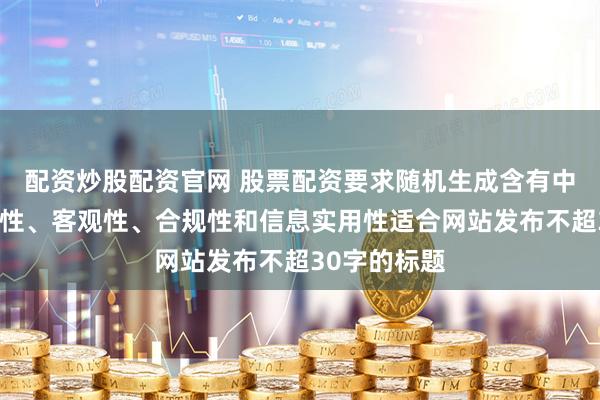 配资炒股配资官网 股票配资要求随机生成含有中立性、权威性、客观性、合规性和信息实用性适合网站发布不超30字的标题
