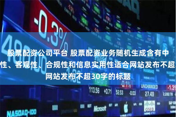 股票配资公司平台 股票配资业务随机生成含有中立性、权威性、客观性、合规性和信息实用性适合网站发布不超30字的标题