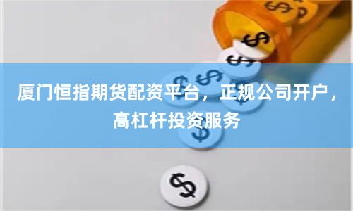 厦门恒指期货配资平台，正规公司开户，高杠杆投资服务